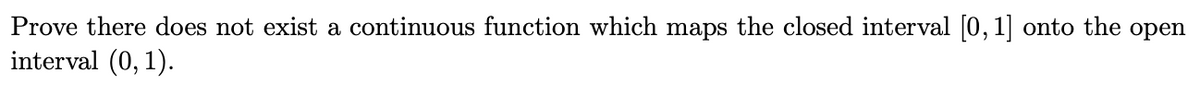 Prove there does not exist a continuous function which maps the closed interval [0,1] onto the open
interval (0, 1).
