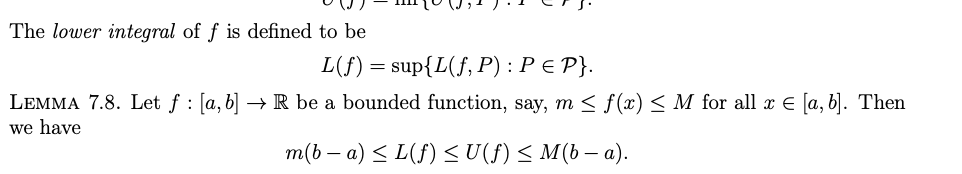 The lower integral of f is defined to be
L(f) = sup{L(f, P) : P = P}.
LEMMA 7.8. Let f: [a, b] → R be a bounded function, say, m ≤ f(x) ≤ M for all x € [a, b]. Then
we have
m(b − a) ≤ L(f) ≤ U(f) ≤ M(b − a).