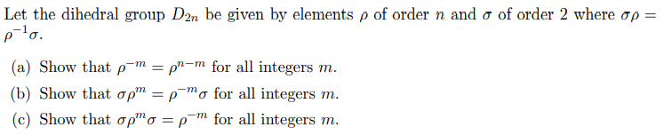 Let the dihedral group Dan be given by elements p of order n and o of order 2 where op
plo.
(a) Show that p¯m = pn-m for all integers m.
%3D
(b) Show that opm = pmo for all integers m.
%3D
(c) Show that op™o = p¬m for all integers m.
