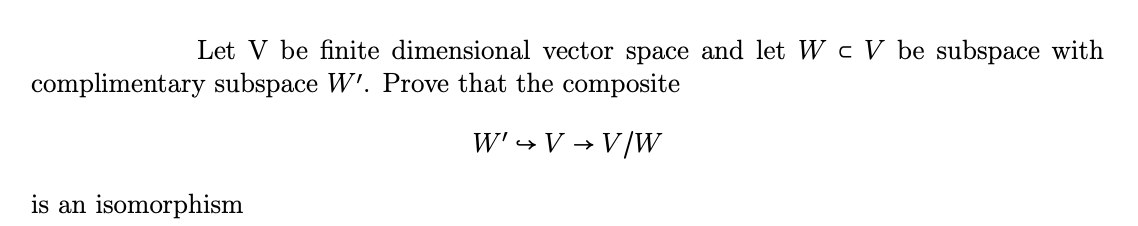 Let V be finite dimensional vector space and let Wc V be subspace with
complimentary subspace W'. Prove that the composite
W' → V → V/W
is an isomorphism