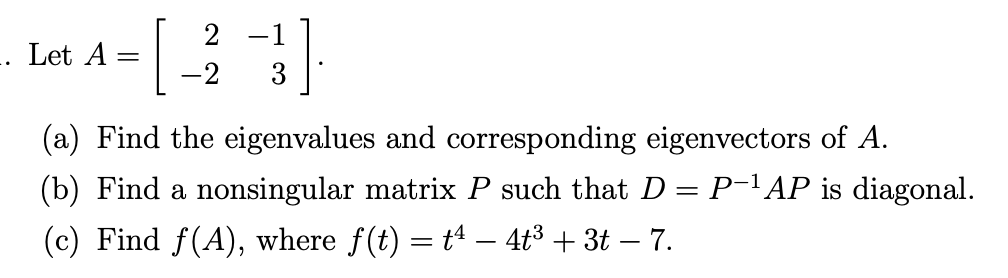 Lat A = [}]
2 -1
-2
3
(a) Find the eigenvalues and corresponding eigenvectors of A.
(b) Find a nonsingular matrix P such that D= P-'AP is diagonal.
(c) Find f(A), where f(t) = t – 4t³ + 3t – 7.
