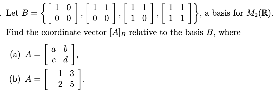 {[i :]:[
1 0
0 0
; :]:[: :)-[: :]}
1 1
1 0
1
1
- Let B
a basis for M2(R).
=
0 0
1 1
Find the coordinate vector [A]B_ relative to the basis B, where
a b
(a) A
(а) А —
с d
-1 3
(b) А —
2 5
