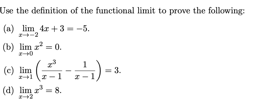 Use the definition of the functional limit to prove the following:
(a) lim 4x + 3 = -5.
x→-2
2
(b) lim x?
x→0
0.
1
(c) lim
3.
x→1
х — 1
- 1
-
-
3
(d) lim x*
= 8.
x→2
