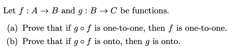 Let f : A → B and g : B –→ C be functions.
(a) Prove that if gof is one-to-one, then f is one-to-one.
(b) Prove that if go f is onto, then g is onto.

