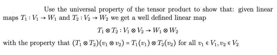 Use the universal property of the tensor product to show that: given linear
maps T₁: V₁ → W₁ and T2 : V₂ → W₂ we get a well defined linear map
T₁ T2 : V₁0 V₂ → W₁ 0 W₂
with the property that (T₁ T₂) (V₁ 0 V₂) = T₁ (v₁) ❀ T₂(v₂) for all v₁ € V₁, V₂ € V₂