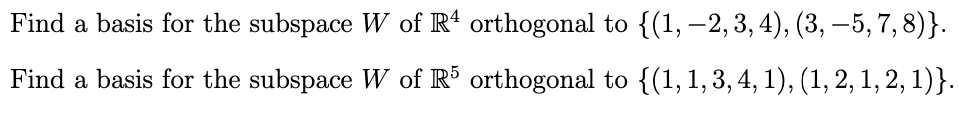 Find a basis for the subspace W of Rª orthogonal to {(1, –2, 3, 4), (3, –5, 7,8)}.
Find a basis for the subspace W of R³ orthogonal to {(1, 1, 3, 4, 1), (1, 2, 1, 2, 1)}.
