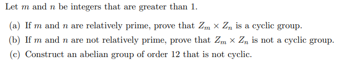 Let m and n be integers that are greater than 1.
(a) If m and n are relatively prime, prove that Zm x Z, is a cyclic group.
(b) If m and n are not relatively prime, prove that Zm × Z, is not a cyclic group.
(c) Construct an abelian group of order 12 that is not cyclic.
