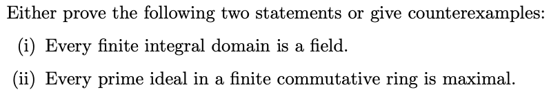 Either prove the following two statements or give counterexamples:
(i) Every finite integral domain is a field.
(ii) Every prime ideal in a finite commutative ring is maximal.
