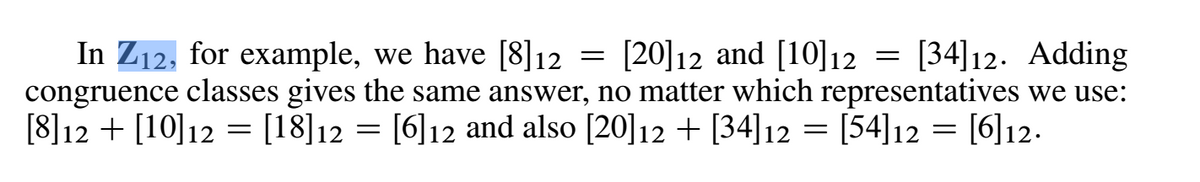 In Z12, for example, we have [8]12
congruence classes gives the same answer, no matter which representatives we use:
[8]12 + [10]12 = [18]12 = [6]12 and also [20]12 + [34]12 = [54]12 = [6]12.
[20]12 and [10]12 = [34]12. Adding
