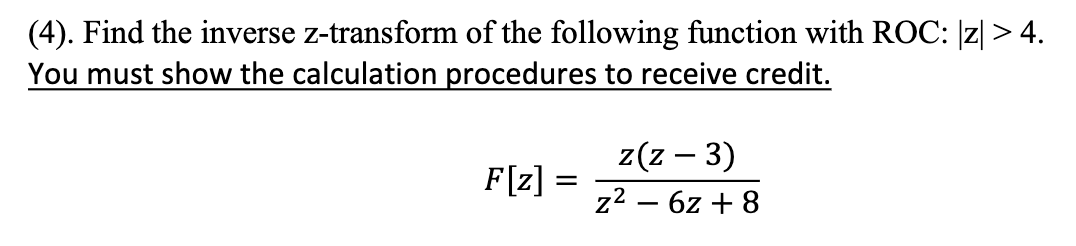 (4). Find the inverse z-transform of the following function with ROC: |z| > 4.
You must show the calculation procedures to receive credit.
F[z]
=
z(z − 3)
z² - 6z+8