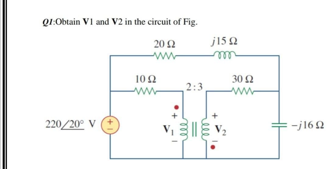 Q1:Obtain V1 and V2 in the circuit of Fig.
20 Ω
j15 N
ll
10 Ω
30 Ω
2:3
220/20° V (+
-j16 Q
V1
V2
