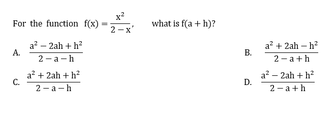 x?
For the function f(x)
what is f(a + h)?
2 -x'
a? – 2ah + h?
А.
a? + 2ah – h?
2 — а — h
2 - a +h
a? + 2ah + h?
С.
a? – 2ah + h?
D.
2 — а — h
2 - a +h
B.
