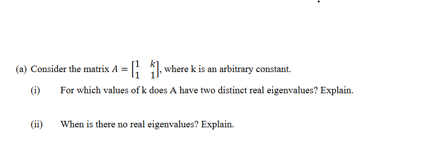 [1
For which values of k does A have two distinct real eigenvalues? Explain.
(a) Consider the matrix A =
(1)
], where k is an arbitrary constant.
When is there no real eigenvalues? Explain.