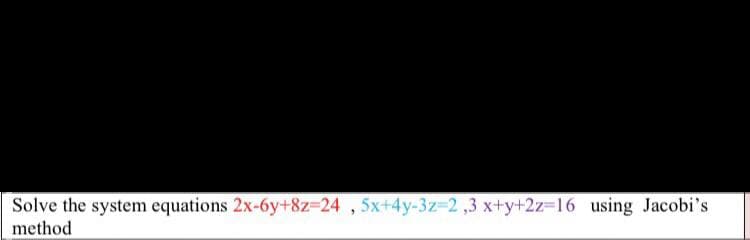 Solve the system equations 2x-6y+8z=24 , 5x+4y-3z-2 ,3 x+y+2z-16 using Jacobi's
method
