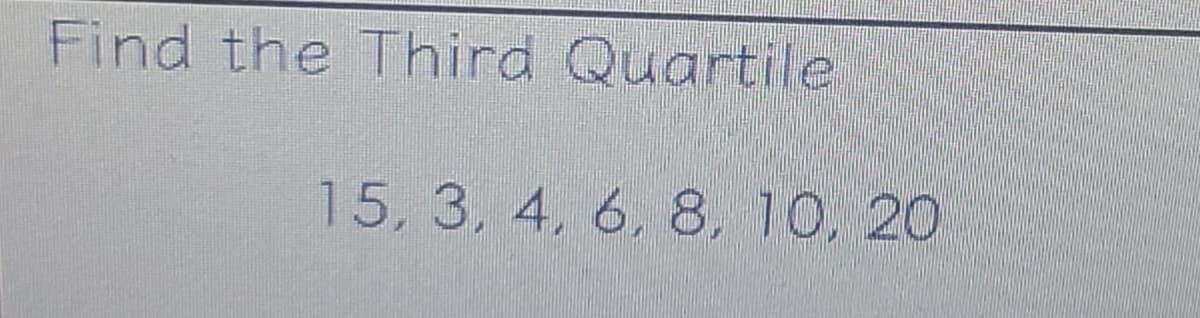 Find the Third Quartile
15, 3, 4, 6, 8, 10, 20
