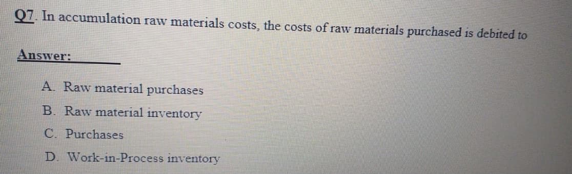 Q7. In accumulation raw materials costs, the costs of raw materials purchased is debited to
Answer:
A. Raw material purchases
B. Raw material inventory
C. Purchases
D Work-in-Process inventory
