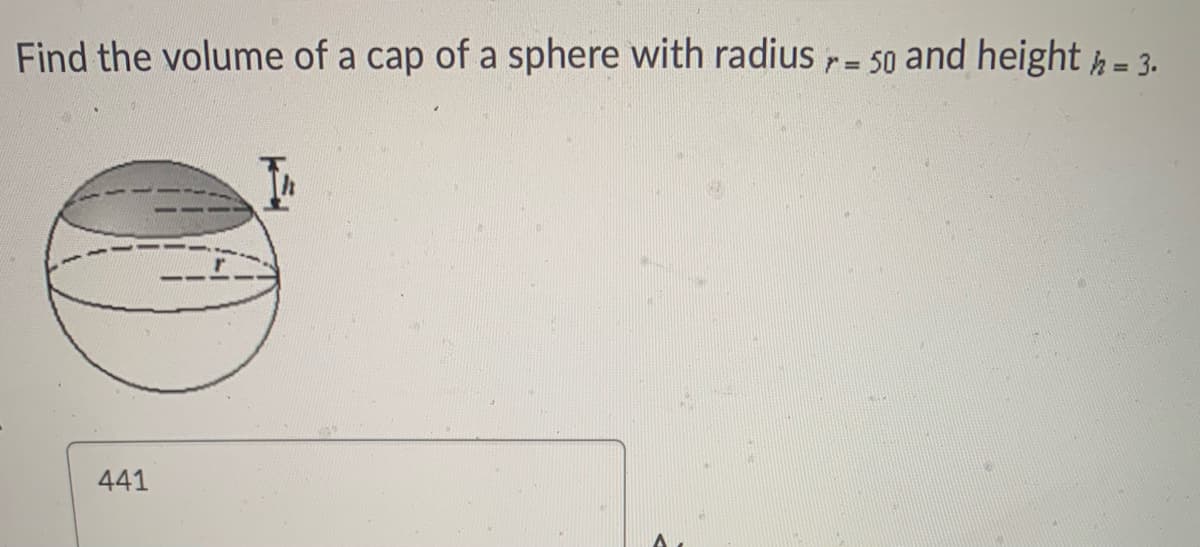 Find the volume of a cap of a sphere with radiusr- 50 and height h = 3.
%3D
441
