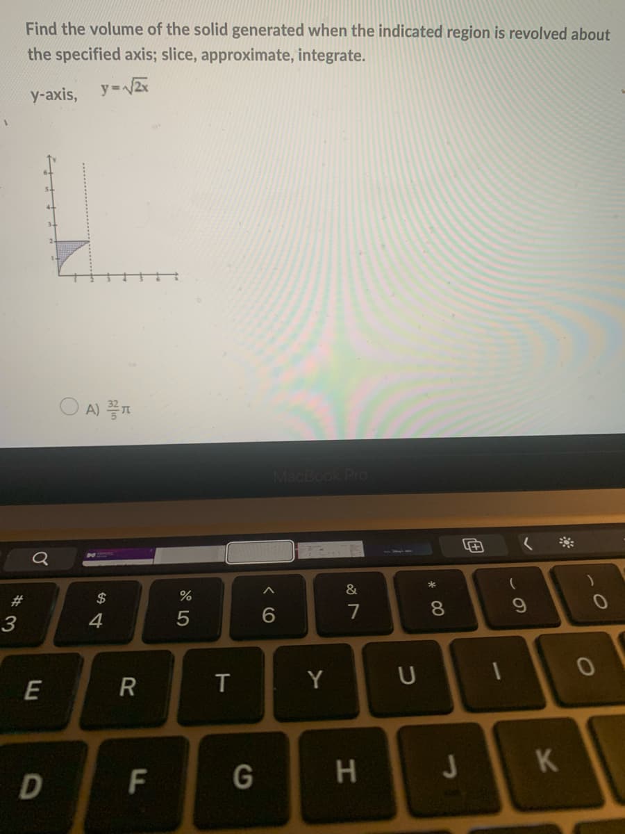 Find the volume of the solid generated when the indicated region is revolved about
the specified axis; slice, approximate, integrate.
y=Zx
y-axis,
O A)
Pro
く※
*
#3
$
7
8
3
4
R
Y
U
G
H.
K
F
くO
ト
