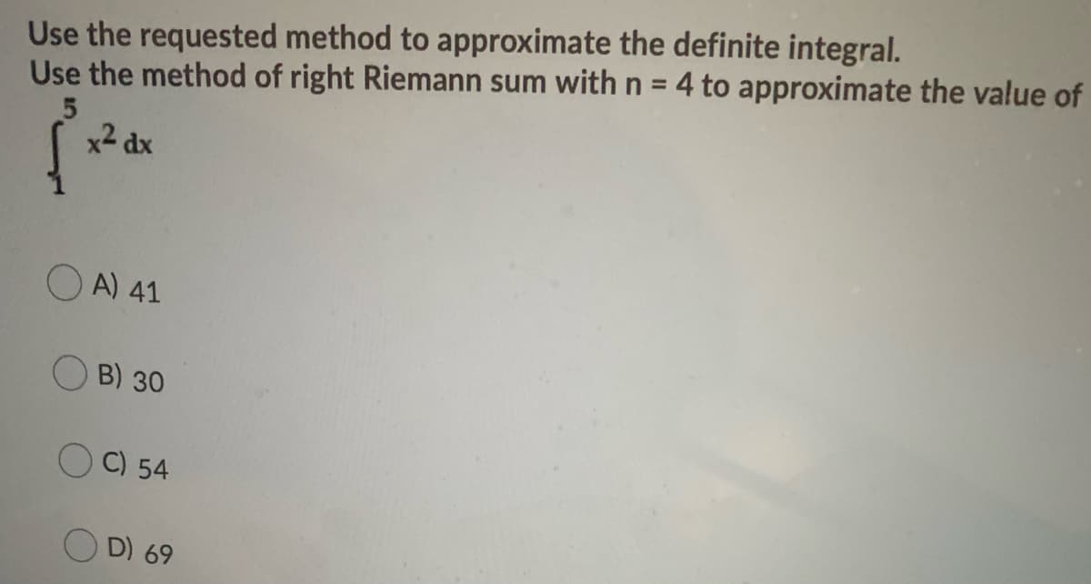 Use the requested method to approximate the definite integral.
Use the method of right Riemann sum with n = 4 to approximate the value of
x2 dx
O A) 41
B) 30
C) 54
O D) 69
