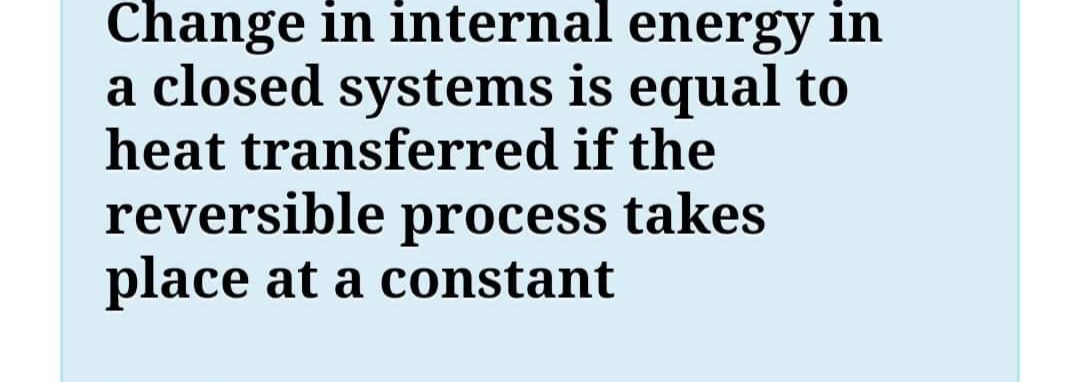 Change in internal energy in
a closed systems is equal to
heat transferred if the
reversible process takes
place at a constant
