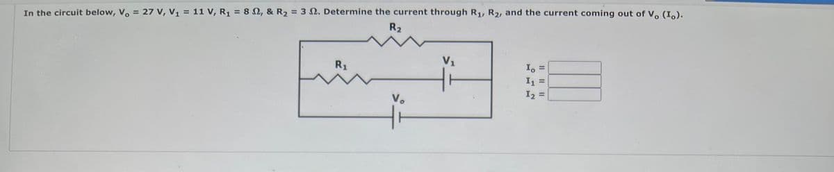 In the circuit below, Vo = 27 V, V₁ = 11 V, R₁ = 8 , & R₂ = 32. Determine the current through R₁, R₂, and the current coming out of V. (Io).
R₂
V₁
R₁
Io
I₁ =
12
Vo
012
|| || ||