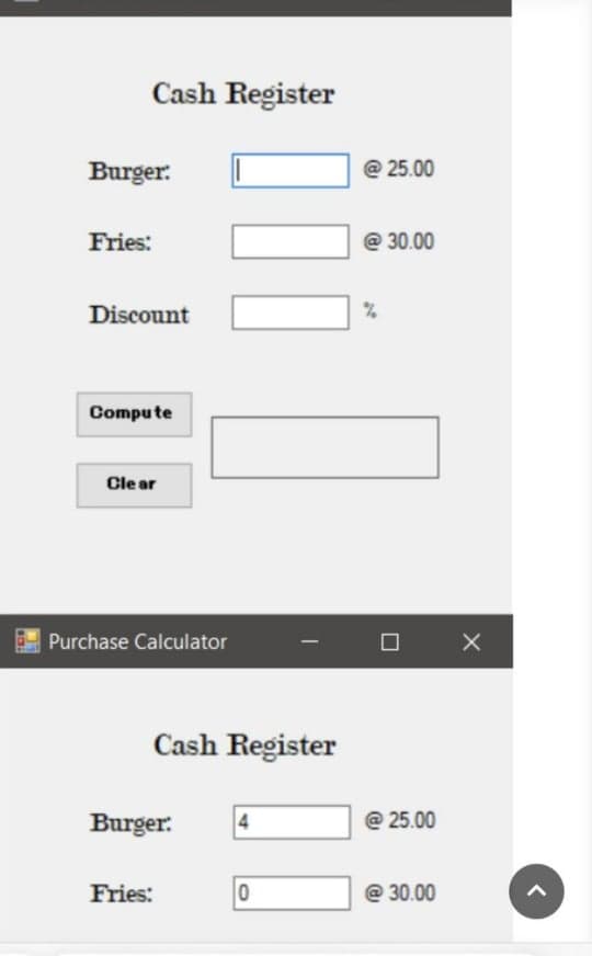 Cash Register
Burger:
@ 25.00
Fries:
@ 30.00
Discount
Compute
Clear
Purchase Calculator
Cash Register
Burger.
4
@ 25.00
Fries:
@ 30.00
