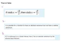 True or false
If cosh x=, then sinh x=)
It is possible for a function to have an absolute extremum but not have a relative
extremum
Iff is continuous on a closed interval, then f has an absolute extremum by the
Extreme Value Theorem
છુ