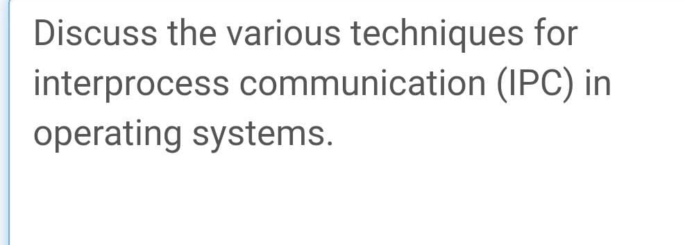 Discuss the various techniques for
interprocess communication (IPC) in
operating systems.