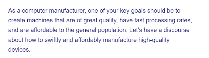 As a computer manufacturer, one of your key goals should be to
create machines that are of great quality, have fast processing rates,
and are affordable to the general population. Let's have a discourse
about how to swiftly and affordably manufacture high-quality
devices.