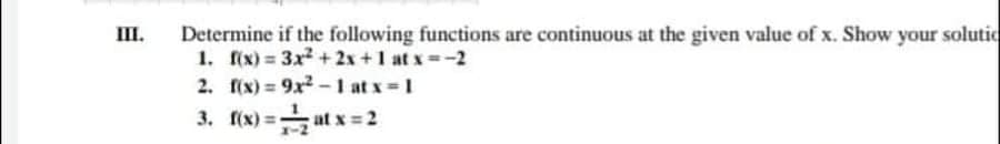 Determine if the following functions are continuous at the given value of x. Show your solutic
1. f(x) = 3x + 2x +1 at x =-2
2. f(x) = 9x2 - 1 at x 1
3. f(x) =
III.
%3D
%3D
ut x = 2
%3D
