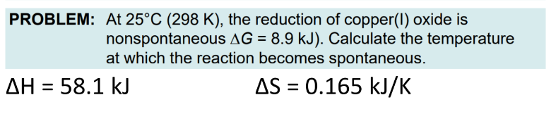 PROBLEM: At 25°C (298 K), the reduction of copper(1) oxide is
nonspontaneous AG = 8.9 kJ). Calculate the temperature
at which the reaction becomes spontaneous.
ΔΗ = 58.1 kJ
AS = 0.165 kJ/K