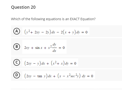 Question 20
Which of the following equations is an EXACT Equation?
A (y² + 2xy - 2y) dx
(В B
D
2(x + y)dy = 0
dy
2xy + sin x + x² = 0
dx
© (2xy −y) dx + (x² + x)dy = 0
(2xy
-
tan y) dx + (x x²sec²y) dy = 0
-