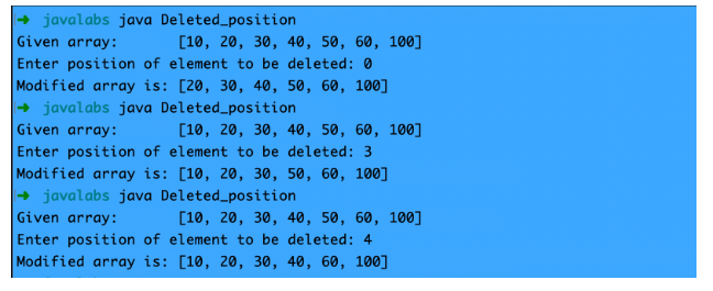 javalabs java Deleted_position
Given array:
[10, 20, 30, 40, 50, 60, 100]
Enter position of element to be deleted: 0
Modified array is: [20, 30, 40, 50, 60, 100]
|→ javalabs java Deleted_position
Given array:
[10, 20, 30, 40, 50, 60, 100]
Enter position of element to be deleted: 3
Modified array is: [10, 20, 30, 50, 60, 100]
|→ javalabs java Deleted_position
Given array:
[10, 20, 30, 40, 50, 60, 100]
Enter position of element to be deleted: 4
Modified array is: [10, 20, 30, 40, 60, 100]

