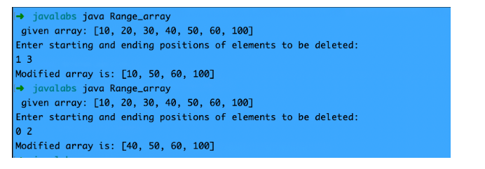 javalabs java Range_array
given array: [10, 20, 30, 40, 50, 60, 100]
Enter starting and ending positions of elements to be deleted:
1 3
Modified array is: [10, 50, 60, 100]
→ javalabs java Range_array
given array: [10, 20, 30, 40, 50, 60, 100]
Enter starting and ending positions of elements to be deleted:
0 2
Modified array is: [40, 50, 60, 100]
