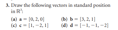 3. Draw the following vectors in standard position
in R³:
(a) a = [0,2,0]
(c) c = [1, -2, 1]
(b) b = [3, 2, 1]
(d) d= [-1,-1, -2]