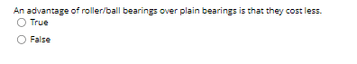 An advantage of roller/ball bearings over plain bearings is that they cost less.
O True
False