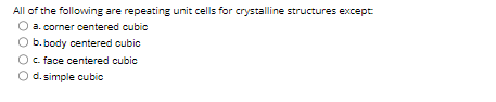 All of the following are repeating unit cells for crystalline structures except
a. corner centered cubic
b.body centered cubic
c. face centered cubic
O d. simple cubic