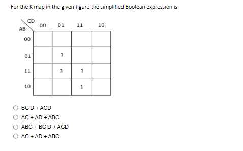 For the K map in the given figure the simplified Boolean expression is
AB
CD
00
01
11
10
00 01 11 10
BCD + ACD
1
1
C+AD + ABC
O ABC + BC'D + ACD
O AC + AD + ABC
1
1
