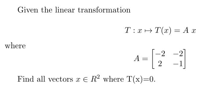 Given the linear transformation
T: x+ T(x) = A x
where
-2
-2
A =
2
-1
Find all vectors x E R2 where T(x)=0.
