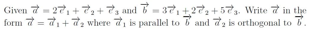 Given 7 = 271 + 7+ and b = 371+272+53. Write d in the
form d = d1+ d2 where d1 is parallel to b and d2 is orthogonal to
