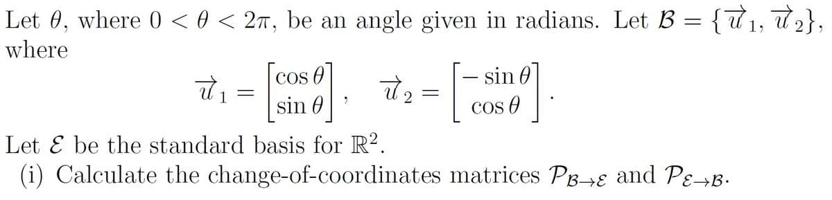 Let 0, where 0 < 0 < 27, be an angle given in radians. Let B =
{71, 72},
where
COS O
sin 0
ử =
-
1
sin 0
Cos O
Let E be the standard basis for R?.
(i) Calculate the change-of-coordinates matrices PB-»ɛ and Pɛ¬B•
