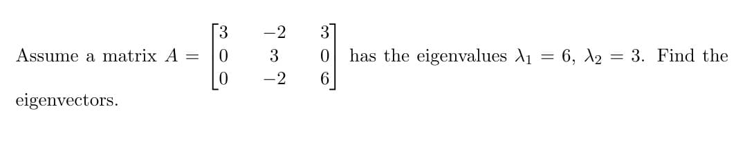 3
-2
3
Assume a matrix A =
3
has the eigenvalues A1 = 6, 2 = 3. Find the
-2
6
eigenvectors.
