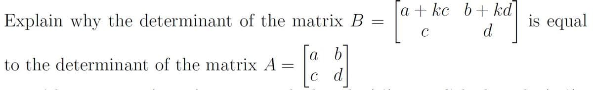 a + kc b+kd
Explain why the determinant of the matrix B =
is equal
C
d
a b
to the determinant of the matrix A =
с d

