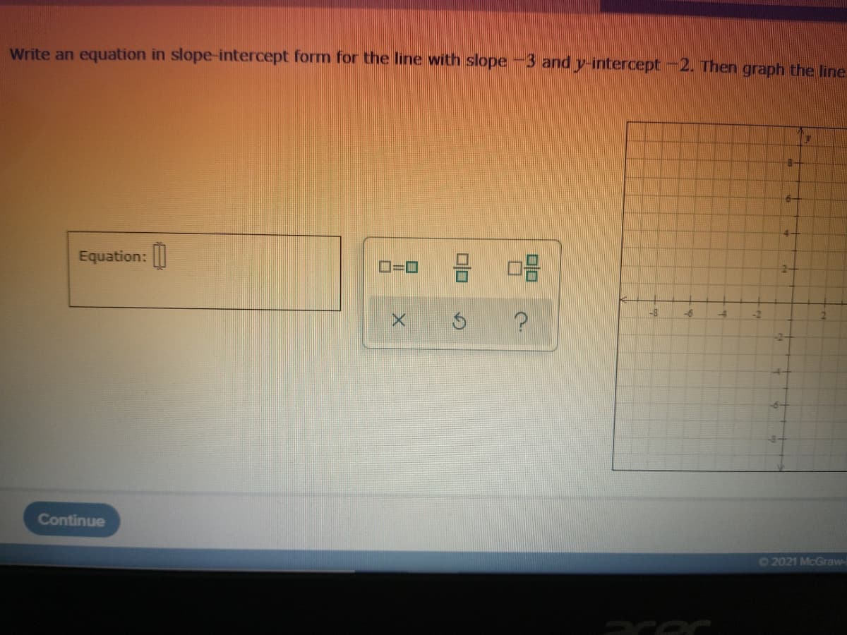 Write an equation in slope-intercept form for the line with slope -3 and y-intercept -2. Then graph the line
4-
Equation:
口口
ローロ
2-
Continue
O2021 McGraw-
