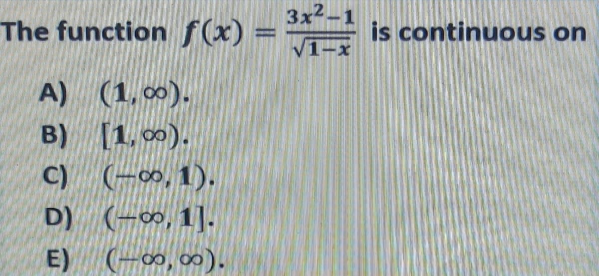 3x2-1
The function f(x) =
is continuous on
V1-x
A) (1, 0).
B) [1, 00).
C) (-∞, 1).
D) (-∞, 1].
E) (-∞,∞0).
