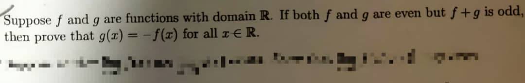 Suppose f and g are functions with domain R. If both f and g are even but f+g is odd,
then prove that g(x) = - f(x) for all z€ R.
