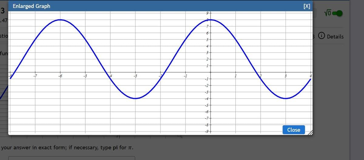 Enlarged Graph
3
[X]
.47
stio
Details
4
fun
-6
-5
-1
-1
-2
-3
-4
-5
-6
-7
-8
--9+
Close
your answer in exact form; if necessary, type pi for .
