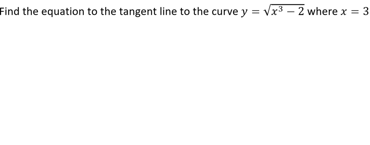 Find the equation to the tangent line to the curve y = Vx3 – 2 where x = 3
