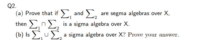Q2.
(a) Prove that if E, and ,
are segma algebras over X,
then >,n), is a sigma algebra over X.
(b) Is >, U>, a sigma algebra over X? Prove your answer.
