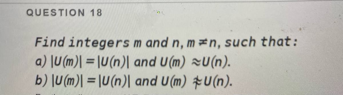 QUESTION 18
Find integers
a) |U(m)|=\U(n) and U(m)
b) |U (m)| = |U(n) and U(m)
m and n, mn, such that:
U(n).
U(n).